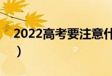 2022高考要注意什么细节（有哪些注意事项）