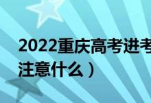 2022重庆高考进考场注意事项（进考场需要注意什么）