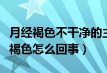 月经褐色不干净的主要原因（月经一直不干净褐色怎么回事）