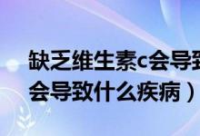 缺乏维生素c会导致什么疾病（缺乏维生素c会导致什么疾病）