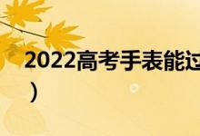 2022高考手表能过安检吗（可以带进考场吗）