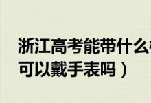 浙江高考能带什么样的手表（2022浙江高考可以戴手表吗）