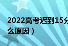 2022高考迟到15分钟为何不让进考场（是什么原因）