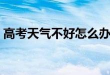 高考天气不好怎么办（如何让应对天气情况）