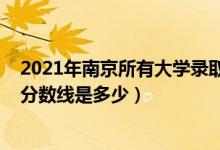 2021年南京所有大学录取分数线（2021南京大学各省录取分数线是多少）