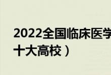 2022全国临床医学类专业大学排名（最好的十大高校）