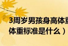 3周岁男孩身高体重标准值（3周岁男孩身高体重标准是什么）