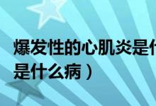 爆发性的心肌炎是什么症状（爆发性的心肌炎是什么病）