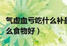 气虚血亏吃什么补最快最有效（气虚血亏吃什么食物好）