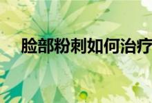 脸部粉刺如何治疗（脸部粉刺如何去除）