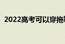 2022高考可以穿拖鞋进考场吗（穿鞋要求）