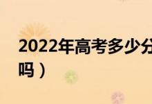 2022年高考多少分能上二本（预计分数线高吗）