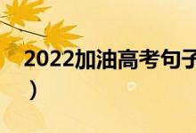 2022加油高考句子（给考生鼓劲的励志寄语）