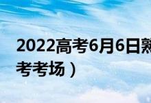 2022高考6月6日熟悉考场什么时候（几点看考考场）