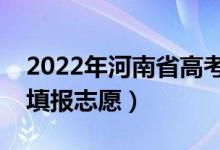 2022年河南省高考志愿填报时间（什么时候填报志愿）