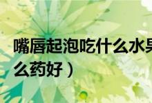 嘴唇起泡吃什么水果败火最快（嘴唇起泡吃什么药好）