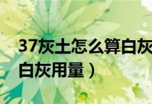 37灰土怎么算白灰用量例子（37灰土怎么算白灰用量）