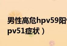 男性高危hpv59阳性会长疣体吗（男性高危hpv51症状）