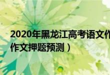 2020年黑龙江高考语文作文题目（2022年黑龙江高考语文作文押题预测）