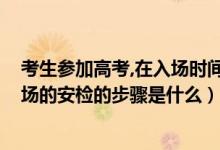 考生参加高考,在入场时间方面有何要求（2022高考考生入场的安检的步骤是什么）