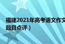 福建2021年高考语文作文题目（2022年福建高考语文作文题目点评）