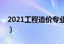 2021工程造价专业大学排名（哪所学校最好）