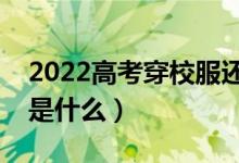 2022高考穿校服还是自己的衣服（穿衣要求是什么）