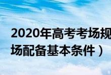 2020年高考考场规则（2022高考考点每个考场配备基本条件）