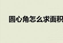 圆心角怎么求面积公式（圆心角怎么求）