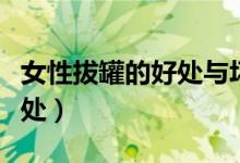 女性拔罐的好处与坏处（女性拔罐的好处和坏处）