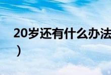 20岁还有什么办法长高（20岁如何还能长高）