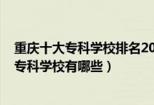 重庆十大专科学校排名2020年排名（2022重庆排名前十的专科学校有哪些）