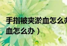 手指被夹淤血怎么办可以放血吗（手指被夹淤血怎么办）