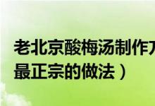 老北京酸梅汤制作方法与材料（老北京酸梅汤最正宗的做法）