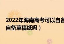 2022年海南高考可以自备草稿纸吗（2022年海南高考可以自备草稿纸吗）