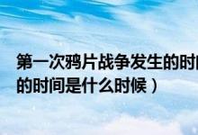 第一次鸦片战争发生的时间是多会儿（第一次鸦片战争发生的时间是什么时候）