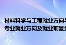 材料科学与工程就业方向与就业前景（2022材料科学与工程专业就业方向及就业前景分析）