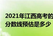 2021年江西高考的分数线（2021年江西高考分数线预估是多少）