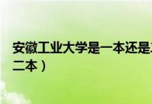 安徽工业大学是一本还是二本好（安徽工业大学是一本还是二本）