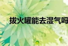 拔火罐能去湿气吗（拔火罐能去湿气吗）