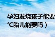 孕妇发烧孩子能要吗（怀孕初期孕妇发烧38℃胎儿能要吗）