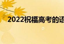 2022祝福高考的语句（高考简短祝福语）