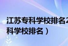 江苏专科学校排名2021（2022年江苏十大专科学校排名）