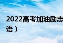 2022高考加油励志视频（2022高考加油祝福语）