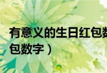 有意义的生日红包数字男生（有意义的生日红包数字）