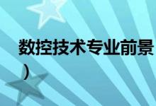 数控技术专业前景（2022数控技术专业介绍）