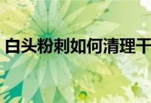 白头粉刺如何清理干净（白头粉刺如何祛除）