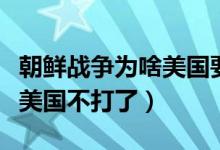 朝鲜战争为啥美国要轰炸我们（朝鲜战争为啥美国不打了）