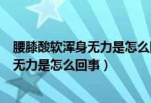 腰膝酸软浑身无力是怎么回事?该吃什么药?（腰膝酸软浑身无力是怎么回事）