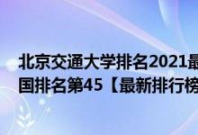 北京交通大学排名2021最新排名（2021年北京交通大学全国排名第45【最新排行榜】）